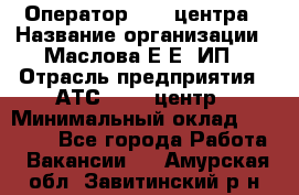 Оператор Call-центра › Название организации ­ Маслова Е Е, ИП › Отрасль предприятия ­ АТС, call-центр › Минимальный оклад ­ 20 000 - Все города Работа » Вакансии   . Амурская обл.,Завитинский р-н